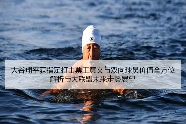 大谷翔平获指定打击票王意义与双向球员价值全方位解析与大联盟未来走势展望