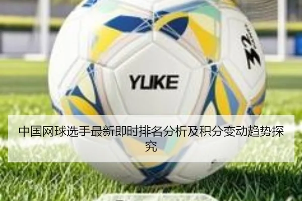 中国网球选手最新即时排名分析及积分变动趋势探究